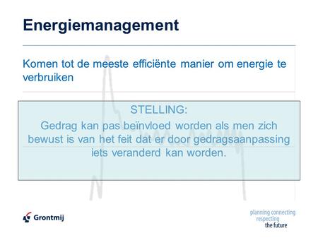 Energiemanagement Komen tot de meeste efficiënte manier om energie te verbruiken STELLING: Gedrag kan pas beïnvloed worden als men zich bewust is van het.