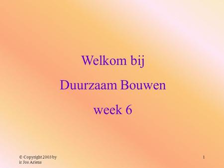 © Copyright 2003 by ir Jos Ariens 1 Welkom bij Duurzaam Bouwen week 6.