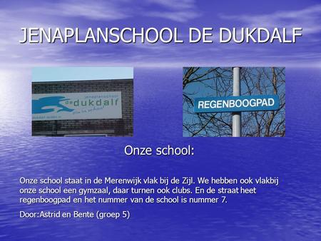 Onze school staat in de Merenwijk vlak bij de Zijl. We hebben ook vlakbij onze school een gymzaal, daar turnen ook clubs. En de straat heet regenboogpad.