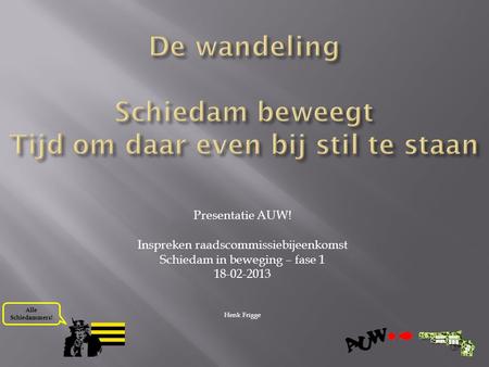 Alle Schiedammers! Presentatie AUW! Inspreken raadscommissiebijeenkomst Schiedam in beweging – fase 1 18-02-2013 Henk Frigge.