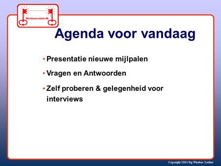 Copyright 2003 Stg Wireless Leiden Agenda voor vandaag Presentatie nieuwe mijlpalen Vragen en Antwoorden Zelf proberen & gelegenheid voor interviews.