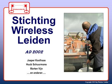 Copyright 2003 Stg Wireless Leiden Jasper Koolhaas Huub Schuurmans Marten Vijn.... en anderen.... Stichting Wireless Leiden AD 2002.
