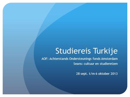 Studiereis Turkije AOF: Achterstands Ondersteunings fonds Amsterdam Seans: cultuur en studiereizen 28 sept. t/m 6 oktober 2013.