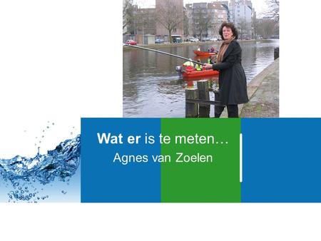 Wat er is te meten… Agnes van Zoelen. Hoogheemraad van Schieland en de Krimpenerwaard Portefeuille Waterkwaliteit Bestuurslid AQUON Bioloog Laboratoriumervaring.