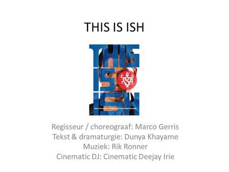 THIS IS ISH Regisseur / choreograaf: Marco Gerris Tekst & dramaturgie: Dunya Khayame Muziek: Rik Ronner Cinematic DJ: Cinematic Deejay Irie.