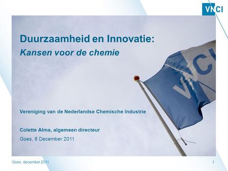 Goes, december 20111 Duurzaamheid en Innovatie: Kansen voor de chemie Vereniging van de Nederlandse Chemische Industrie Colette Alma, algemeen directeur.