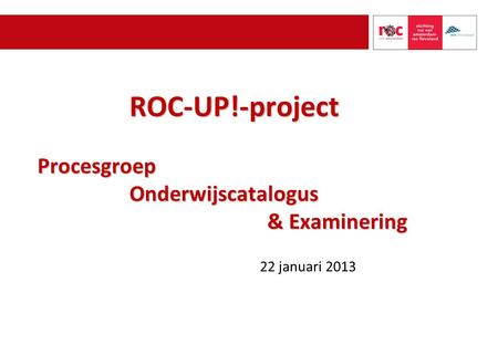 ROC-UP!-project Procesgroep Onderwijscatalogus & Examinering 22 januari 2013.