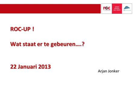 ROC-UP ! Wat staat er te gebeuren….? 22 Januari 2013 Arjan Jonker.
