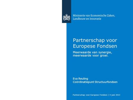 Partnerschap voor Europese Fondsen | 4 juni 2013 Partnerschap voor Europese Fondsen Meerwaarde van synergie, meerwaarde voor groei. Eva Reuling Coördinatiepunt.