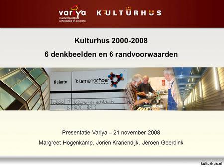 Kulturhus.nl Kulturhus 2000-2008 6 denkbeelden en 6 randvoorwaarden Presentatie Variya – 21 november 2008 Margreet Hogenkamp, Jorien Kranendijk, Jeroen.