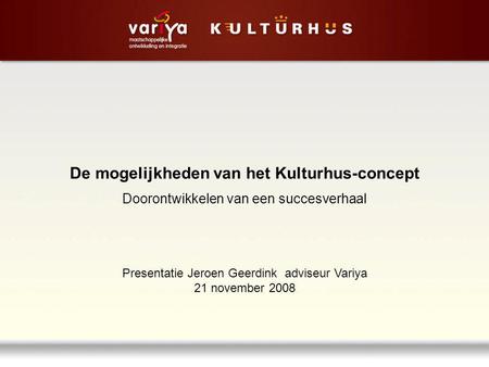 De mogelijkheden van het Kulturhus-concept Doorontwikkelen van een succesverhaal Presentatie Jeroen Geerdink adviseur Variya 21 november 2008.
