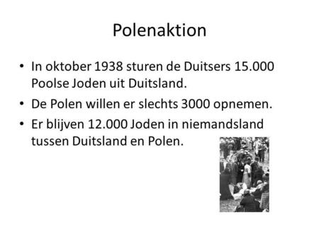 Polenaktion In oktober 1938 sturen de Duitsers 15.000 Poolse Joden uit Duitsland. De Polen willen er slechts 3000 opnemen. Er blijven 12.000 Joden in niemandsland.