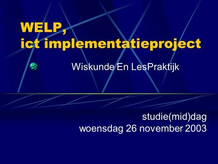 WELP, ict implementatieproject Wiskunde En LesPraktijk studie(mid)dag woensdag 26 november 2003.