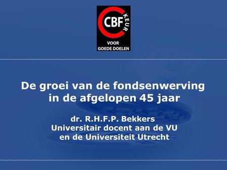 De groei van de fondsenwerving in de afgelopen 45 jaar dr. R.H.F.P. Bekkers Universitair docent aan de VU en de Universiteit Utrecht.