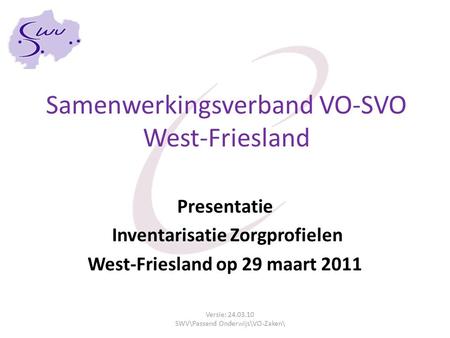 Samenwerkingsverband VO-SVO West-Friesland Presentatie Inventarisatie Zorgprofielen West-Friesland op 29 maart 2011 Versie: 24.03.10 SWV\Passend Onderwijs\VO-Zaken\