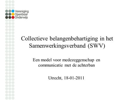 Collectieve belangenbehartiging in het Samenwerkingsverband (SWV) Een model voor medezeggenschap en communicatie met de achterban Utrecht, 18-01-2011.
