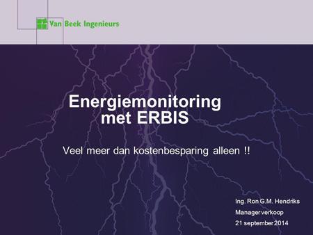 Energiemonitoring met ERBIS Ing. Ron G.M. Hendriks Manager verkoop 21 september 2014 Veel meer dan kostenbesparing alleen !!