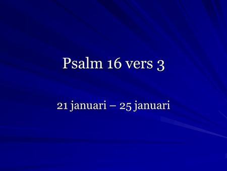 Psalm 16 vers 3 21 januari – 25 januari. Psalm 16 vers 3 ob 3 Getrouwe HEER', Gij wilt mijn goed, mijn God, Mijn erfenis en 't deel mijns bekers wezen.