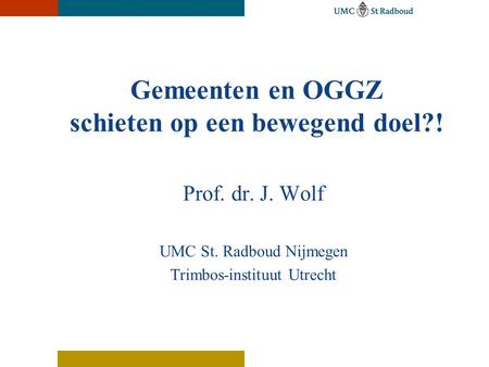 Gemeenten en OGGZ schieten op een bewegend doel?! Prof. dr. J. Wolf UMC St. Radboud Nijmegen Trimbos-instituut Utrecht.