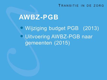 AWBZ-PGB Wijziging budget PGB(2013) Uitvoering AWBZ-PGB naar gemeenten (2015) T RANSITIE IN DE ZORG.