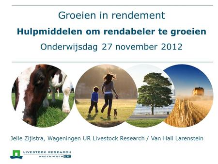 Groeien in rendement Hulpmiddelen om rendabeler te groeien Onderwijsdag 27 november 2012 Jelle Zijlstra, Wageningen UR Livestock Research / Van Hall Larenstein.