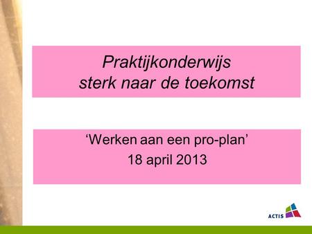 Praktijkonderwijs sterk naar de toekomst ‘Werken aan een pro-plan’ 18 april 2013.