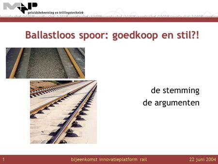 Bijeenkomst innovatieplatform rail122 juni 2004 Ballastloos spoor: goedkoop en stil?! de stemming de argumenten.