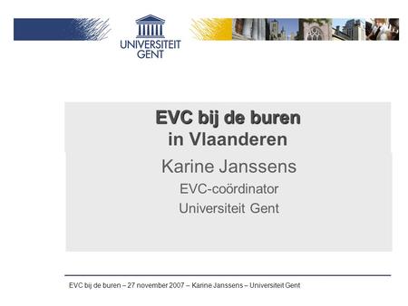 EVC bij de buren – 27 november 2007 – Karine Janssens – Universiteit Gent EVC bij de buren EVC bij de buren in Vlaanderen Karine Janssens EVC-coördinator.