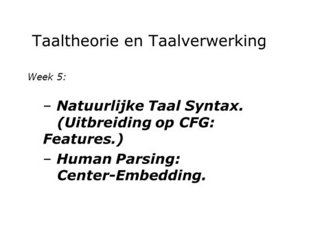 Taaltheorie en Taalverwerking Week 5: – Natuurlijke Taal Syntax. (Uitbreiding op CFG: Features.) – Human Parsing: Center-Embedding.