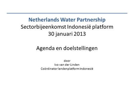 Netherlands Water Partnership Sectorbijeenkomst Indonesië platform 30 januari 2013 Agenda en doelstellingen door Ivo van der Linden Coördinator landenplatform.