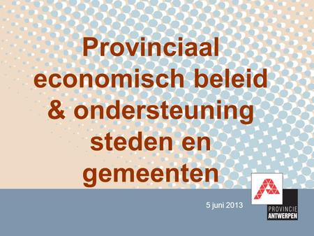 5 juni 2013 Provinciaal economisch beleid & ondersteuning steden en gemeenten.