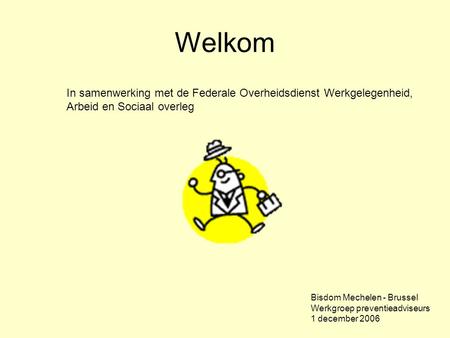 Welkom In samenwerking met de Federale Overheidsdienst Werkgelegenheid, Arbeid en Sociaal overleg Bisdom Mechelen - Brussel Werkgroep preventieadviseurs.