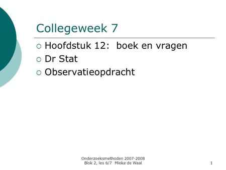 Onderzoeksmethoden 2007-2008 Blok 2, les 6/7 Mieke de Waal1 Collegeweek 7  Hoofdstuk 12: boek en vragen  Dr Stat  Observatieopdracht.