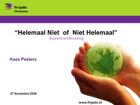 “Helemaal Niet of Niet Helemaal” Kees Peeters 27 November 2008 www.frijado.nl Supermarktkoeling.