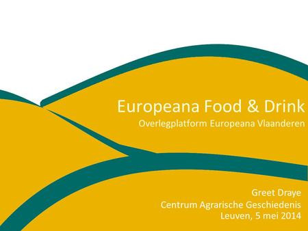 Europeana Food & Drink Overlegplatform Europeana Vlaanderen Leuven, 5 mei 2014 Greet Draye Centrum Agrarische Geschiedenis.
