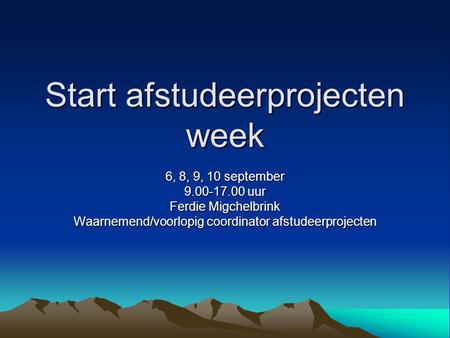Start afstudeerprojecten week 6, 8, 9, 10 september 9.00-17.00 uur Ferdie Migchelbrink Waarnemend/voorlopig coordinator afstudeerprojecten.