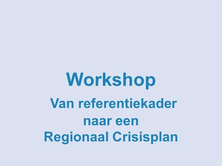 Workshop Van referentiekader naar een Regionaal Crisisplan.