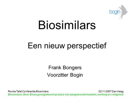 Ronde Tafel Conferentie Biosimilars 02/11/2007 Den Haag Biosimilars: Door Emea goedgekeurd op basis van aangetoonde kwaliteit, werking en veiligheid Biosimilars.