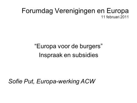 Forumdag Verenigingen en Europa 11 februari 2011 “Europa voor de burgers” Inspraak en subsidies Sofie Put, Europa-werking ACW.