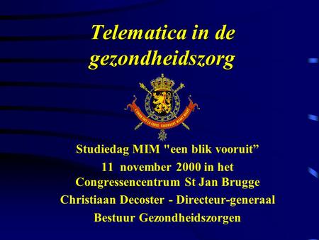 Telematica in de gezondheidszorg Studiedag MIM een blik vooruit” 11 november 2000 in het Congressencentrum St Jan Brugge Christiaan Decoster - Directeur-generaal.