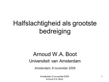 Halfslachtigheid als grootste bedreiging Arnoud W.A. Boot Universiteit van Amsterdam Amsterdam, 6 november 2009 Amsterdam, 6 november 2009 Arnoud W.A.