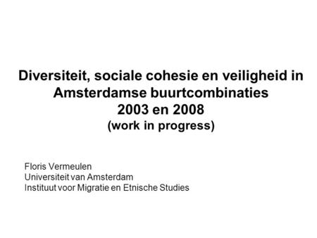 Diversiteit, sociale cohesie en veiligheid in Amsterdamse buurtcombinaties 2003 en 2008 (work in progress) Floris Vermeulen Universiteit van Amsterdam.