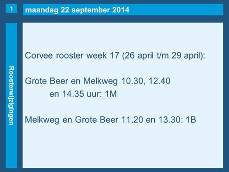 Maandag 22 september 2014 Roosterwijzigingen Corvee rooster week 17 (26 april t/m 29 april): Grote Beer en Melkweg 10.30, 12.40 en 14.35 uur: 1M Melkweg.