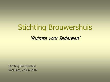 Stichting Brouwershuis ‘Ruimte voor Iedereen’ Stichting Brouwershuis Roel Baas, 27 juni 2007.