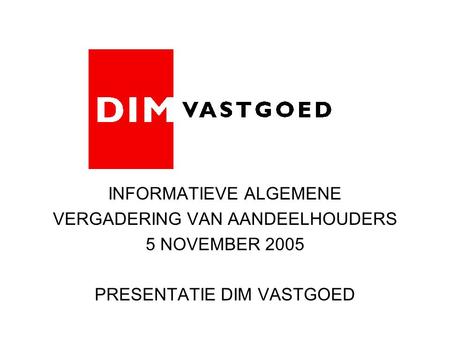 INFORMATIEVE ALGEMENE VERGADERING VAN AANDEELHOUDERS 5 NOVEMBER 2005 PRESENTATIE DIM VASTGOED.