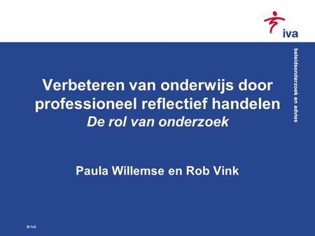 Verbeteren van onderwijs door professioneel reflectief handelen De rol van onderzoek Paula Willemse en Rob Vink © IVA.