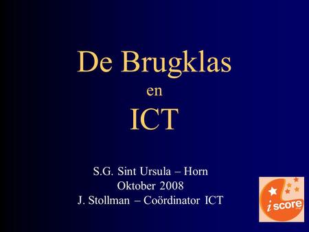 S.G. Sint Ursula – Horn Oktober 2008 J. Stollman – Coördinator ICT De Brugklas en ICT.