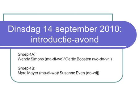 Dinsdag 14 september 2010: introductie-avond Groep 4A: Wendy Simons (ma-di-wo)/ Gertie Boosten (wo-do-vrij) Groep 4B: Myra Mayer (ma-di-wo)/ Susanne Even.