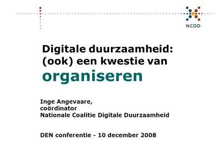 Digitale duurzaamheid: (ook) een kwestie van organiseren Inge Angevaare, coördinator Nationale Coalitie Digitale Duurzaamheid DEN conferentie - 10 december.
