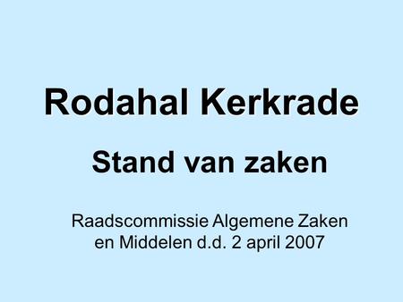 Rodahal Kerkrade Stand van zaken Raadscommissie Algemene Zaken en Middelen d.d. 2 april 2007.